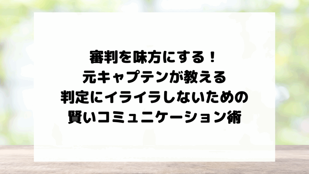 審判を味方にする!元キャプテンが教える、判定にイライラしないための賢いコミュニケーション術